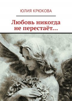 Юлия Крюкова - Любовь никогда не перестаёт…