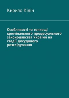 Кирило Кілін - Особливості та тонкощі кримінального процесуального законодавства України на стадії досудового розслідування