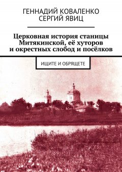 Сергий Явиц - Церковная история станицы Митякинской, её хуторов и окрестных слобод и посёлков. Ищите и обрящете