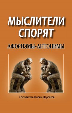 Генрих Щербаков - Мыслители спорят. Афоризмы-антонимы