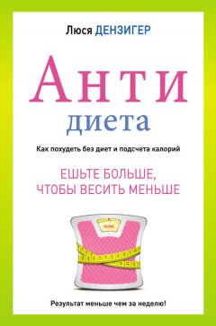 Люси Дензигер - Антидиета. Ешьте больше, чтобы весить меньше