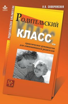 Лидия Сковронская - Родительский класс, или Практическое руководство для сомневающихся родителей