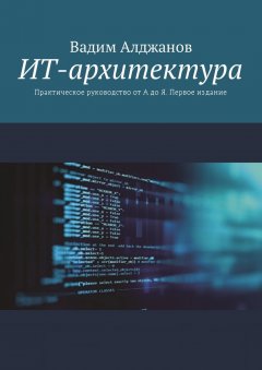 Вадим Алджанов - ИТ-архитектура. Практическое руководство от А до Я. Первое издание