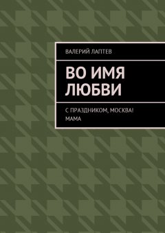 Валерий Лаптев - Во имя любви. С праздником, Москва! Мама