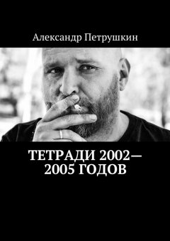 Александр Петрушкин - Тетради 2002—2005 годов