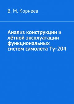 Владимир Корнеев - Анализ конструкции и лётной эксплуатации функциональных систем самолета Ту-204