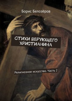 Борис Белозёров - Стихи верующего христианина. Религиозное искусство. Часть 2