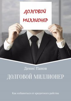 Денис Панов - Долговой миллионер: как избавиться от кредитного рабства