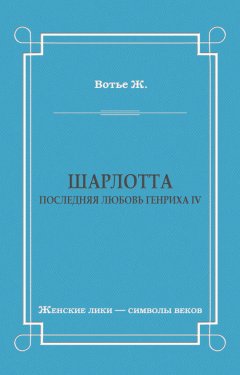 Жорж Вотье - Шарлотта. Последняя любовь Генриха IV