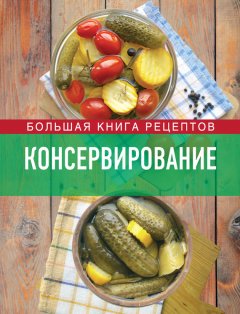 Ирина Михайлова - Консервирование. Большая книга рецептов