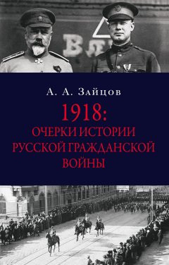 Арсений Зайцов - 1918: Очерки истории русской Гражданской войны