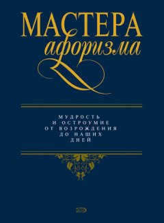 Константин Душенко - Мастера афоризма. Мудрость и остроумие от Возрождения до наших дней