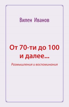 Вилен Иванов - От 70-ти до 100 и далее… Размышления и воспоминания