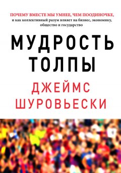 Джеймс Шуровьески - Мудрость толпы. Почему вместе мы умнее, чем поодиночке, и как коллективный разум влияет на бизнес, экономику, общество и государство