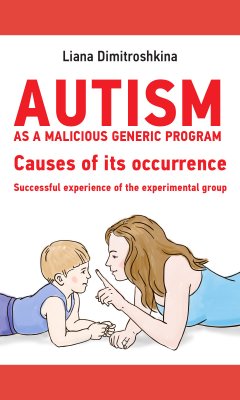 Лиана Димитрошкина - Autism as a malicious generic program. Causes of its occurrence. Successful experience of the experimental group