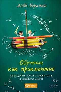 Дэйв Берджес - Обучение как приключение. Как сделать уроки интересными и увлекательными