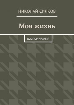 Николай Силков - Моя жизнь. Воспоминания