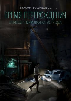 Виктор Феоктистов - Время перерождения. Эпизод 1: Мировая Катастрофа