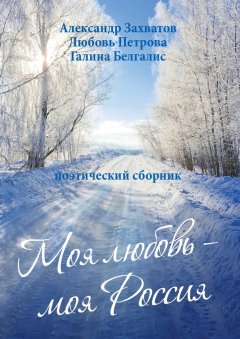 Любовь Петрова - Моя любовь – моя Россия. Поэтический сборник