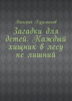 Валерий Кузьминов - Загадки для детей. Каждый хищник в лесу не лишний