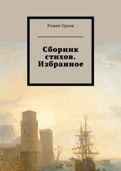 Роман Орлов - Сборник стихов. Избранное