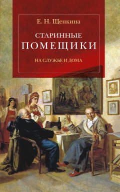 Екатерина Щепкина - Старинные помещики на службе и дома. Из семейной хроники Андрея Тимофеевича Болотова (1578–1762)