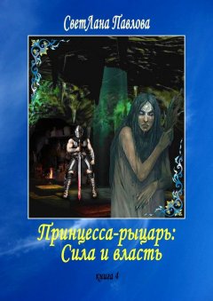 СветЛана Павлова - Принцесса-рыцарь: Сила и власть. Книга 4