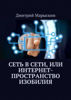 Дмитрий Марыскин - Сеть в Сети, или Интернет-пространство изобилия