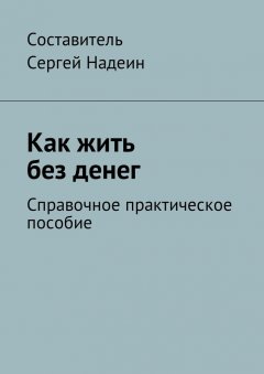 Сергей Надеин - Как жить без денег. Справочное практическое пособие