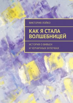 Виктория Лойко - Как я стала волшебницей. История о Вивьен и черничных булочках