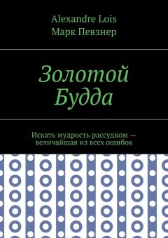 Марк Певзнер - Золотой Будда. Искать мудрость рассудком – величайшая из всех ошибок