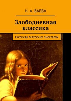 Наталья Баева - Злободневная классика. Рассказы о русских писателях