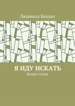 Людмила Балдач - Я иду искать. Белые стихи