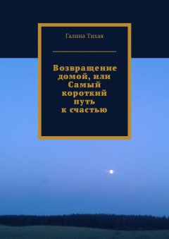 Галина Тихая - Возвращение домой, или Самый короткий путь к счастью