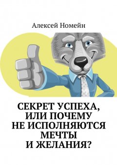 Алексей Номейн - Секрет успеха, или Почему не исполняются мечты и желания?