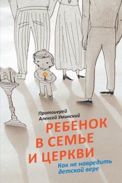 Алексей Уминский - Ребенок в семье и Церкви. Как не навредить детской вере