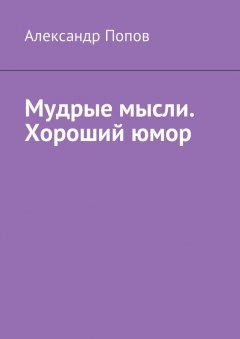 Александр Попов - Мудрые мысли. Хороший юмор