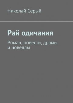 Николай Серый - Рай одичания. Роман, повести, драмы и новеллы