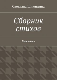 Светлана Шлюндина - Сборник стихов. Моя жизнь