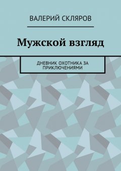 Валерий Скляров - Мужской взгляд. Дневник охотника за приключениями