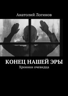 Анатолий Логинов - Конец нашей эры. Хроники очевидца