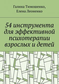Галина Тимошенко - 54 инструмента для эффективной психотерапии взрослых и детей