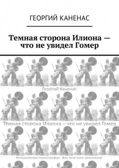 Георгий Каненас - Темная сторона Илиона – что не увидел Гомер. Историческая порнография. Фактическое изложение