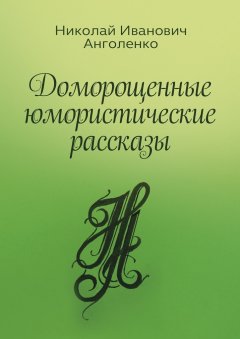 Николай Анголенко - Доморощенные юмористические рассказы