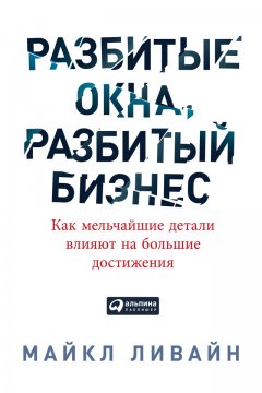 Майкл Ливайн - Разбитые окна, разбитый бизнес. Как мельчайшие детали влияют на большие достижения