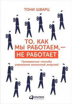 Тони Шварц - То, как мы работаем, – не работает. Проверенные способы управления жизненной энергией