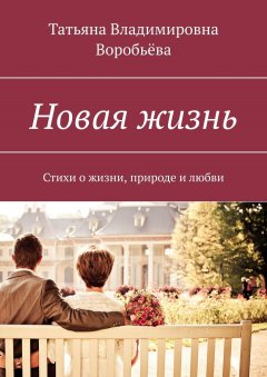 Татьяна Воробьёва - Новая жизнь. Стихи о жизни, природе и любви