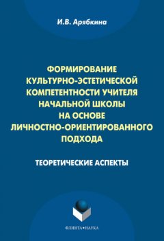 Ирина Арябкина - Формирование культурно-эстетической компетентности учителя начальной школы на основе личностно-ориентированного подхода. Теоретические аспекты