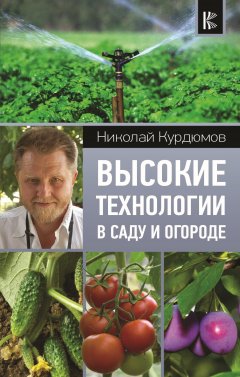Николай Курдюмов - Высокие технологии в саду и огороде