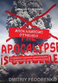 Дмитрий Федоренко - Апокалипсис отменен. О проекте спасения цивилизации от глобальной зимы Йеллоустоуна